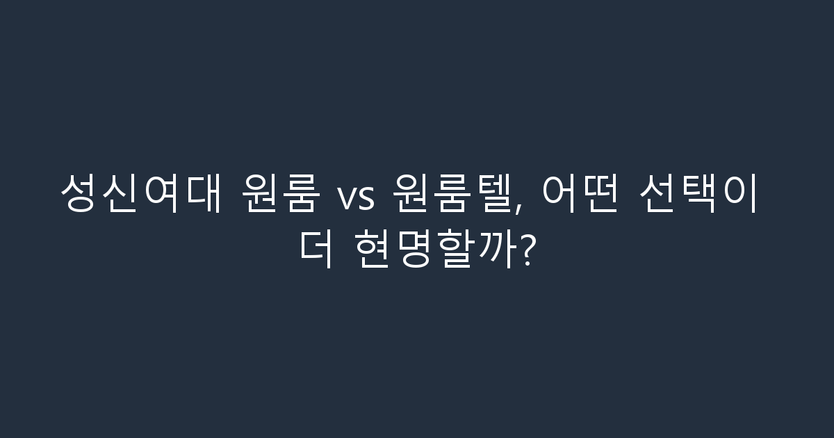 성신여대 원룸 vs 원룸텔, 어떤 선택이 더 현명할까?
